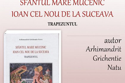 Lansare de carte „Sfântul Mare Mucenic Ioan cel Nou de la Suceava - Trapezuntul” de Arhimandrit Grichentie Natu